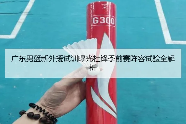 广东男篮新外援试训曝光杜锋季前赛阵容试验全解析