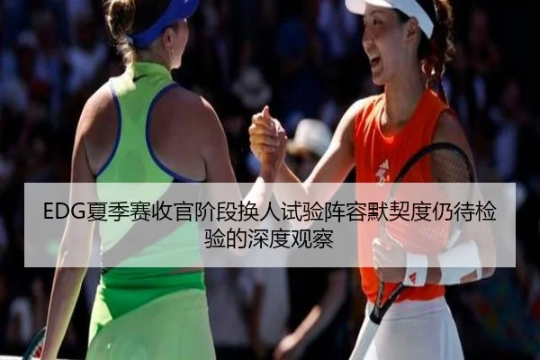EDG夏季赛收官阶段换人试验阵容默契度仍待检验的深度观察